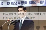 韩国检察厅以涉嫌“内乱、滥用职权”对前防长金龙显发出拘捕令