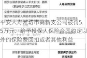 平安人寿潍坊市高新支公司被罚5.5万元：给予投保人保险合同约定以外的保险费回扣或者其他利益