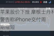 苹果股价下挫 摩根士丹利警告称iPhone交付周期缩短