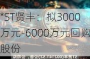 *ST贤丰：拟3000万元-6000万元回购股份