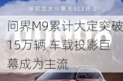 问界M9累计大定突破15万辆 车载投影巨幕成为主流