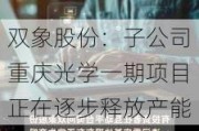 双象股份：子公司重庆光学一期项目正在逐步释放产能