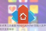 安卓第三方桌面 Nova Launcher 创始人发声：应用开发将继续