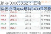 五粮液(000858.SZ)：五粮液集团公司完成增持340.67万股