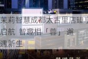 茉莉智慧成都太古里店臻享启航  智趣相「蓉」 邂遇新生