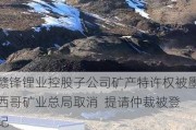 赣锋锂业控股子公司矿产特许权被墨西哥矿业总局取消  提请仲裁被登记