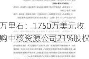 万里石：1750万美元收购中核资源公司21%股权