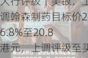 大行评级丨美银：上调翰森制药目标价26.8%至20.8港元，上调评级至买入