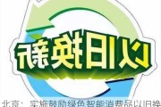 北京：实施鼓励绿色智能消费品以旧换新补贴