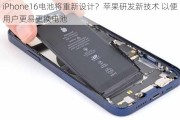 iPhone16电池将重新设计？苹果研发新技术 以便用户更易更换电池