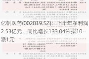 亿帆医药(002019.SZ)：上半年净利润2.53亿元，同比增长133.04% 拟10派1元