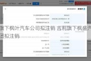 吉利旗下枫叶汽车公司拟注销 吉利旗下枫盛汽车科技集团拟注销