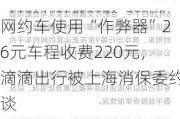 网约车使用“作弊器”26元车程收费220元，滴滴出行被上海消保委约谈