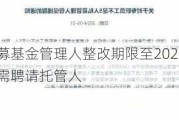 中基协：私募基金管理人整改期限至2024年9月，未托管基金需聘请托管人