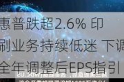 惠普跌超2.6% 印刷业务持续低迷 下调全年调整后EPS指引