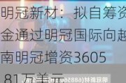 明冠新材：拟自筹资金通过明冠国际向越南明冠增资3605.81万美元