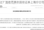 谁之过？连收罚单的国信证券上海分公司，难掩颓势……