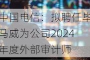 中国电信：拟聘任毕马威为公司2024年度外部审计师