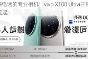 能打电话的专业相机！vivo X100 Ultra开售：6499元起