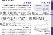 国家集成电路产业投资基金三期成立：注册资本3440亿，聚焦HBM和AI芯片投资