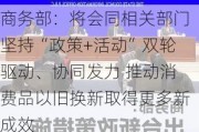 商务部：将会同相关部门坚持“政策+活动”双轮驱动、协同发力 推动消费品以旧换新取得更多新成效