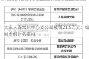 大家人寿常州中心支公司被罚21.5万元：编制虚假财务资料