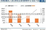 深圳瑞捷：检测鉴定等服务需求正在加速释放 公司已积极跟进相关政策