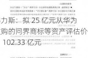 赛力斯：拟 25 亿元从华为收购的问界商标等资产评估价值为 102.33 亿元