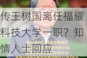 传王树国离任福耀科技大学一职？知情人士回应