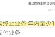 又一家收单机构终止业务 年内至少10家支付公司牌照注销或关闭支付业务