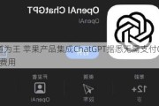 渠道为王 苹果产品集成ChatGPT据悉无需支付OpenAI费用