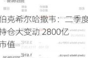 伯克希尔哈撒韦：二季度持仓大变动 2800亿市值