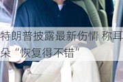 特朗普披露最新伤情 称耳朵“恢复得不错”