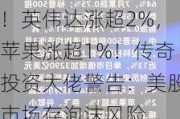 道指、标普续刷新高！英伟达涨超2%，苹果涨超1%！传奇投资大佬警告：美股市场存泡沫风险......