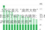 1.5万亿美元“庞然大物”要出手了吗？业内猜测：日本GPIF将减持美元资产