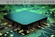 投入或达万亿美元 AI基础设施全球竞争加剧