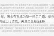 ETF日报：黄金有望成为新一轮定价锚，使得贵金属有望具备上行动能，关注黄金基金ETF