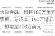 大禹金融：增持180万美元票据，总成本1190万港元，拟增至200万美元