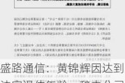 盛路通信：黄锦辉因达到法定退休年龄，辞去公司第六届监事会非职工代表监事等职务