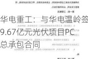 华电重工：与华电温岭签署9.67亿元光伏项目PC总承包合同