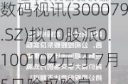 数码视讯(300079.SZ)拟10股派0.100104元 于7月5日除权除息