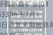 新疆新鑫矿业(03833)将于7月18日派发末期股息每股0.05元