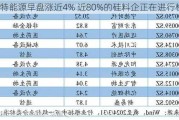 新特能源早盘涨近4% 近80%的硅料企正在进行检修