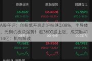 A股午评：创指低开高走沪指跌0.08%，半导体、光刻机板块强势！超3600股上涨，成交额4114亿；机构解读