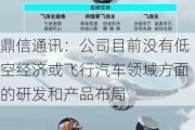 鼎信通讯：公司目前没有低空经济或飞行汽车领域方面的研发和产品布局