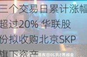 三个交易日累计涨幅超过20% 华联股份拟收购北京SKP旗下资产