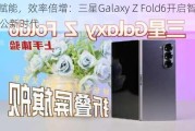 AI赋能，效率倍增：三星Galaxy Z Fold6开启智能办公新时代