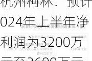 杭州柯林：预计2024年上半年净利润为3200万元至3600万元，同比增长54.57%至73.89%