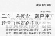 二次上会被否！葫芦娃可转债再融资路不顺