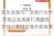 京东金融与广发银行合作 京东小金库将打通微信支付、支付宝等外部场景